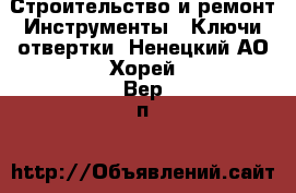 Строительство и ремонт Инструменты - Ключи,отвертки. Ненецкий АО,Хорей-Вер п.